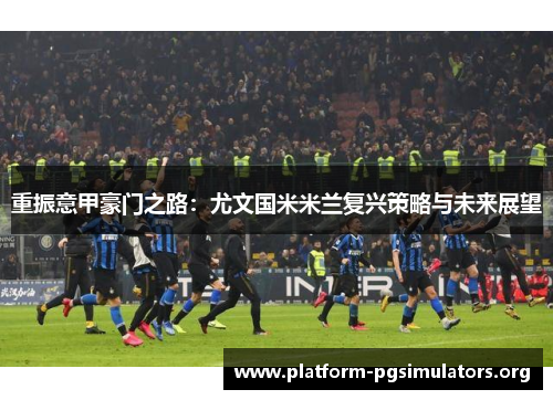 重振意甲豪门之路：尤文国米米兰复兴策略与未来展望