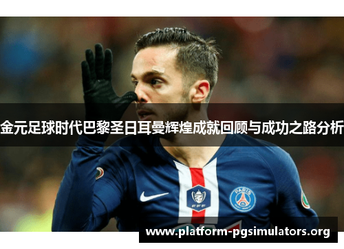 金元足球时代巴黎圣日耳曼辉煌成就回顾与成功之路分析