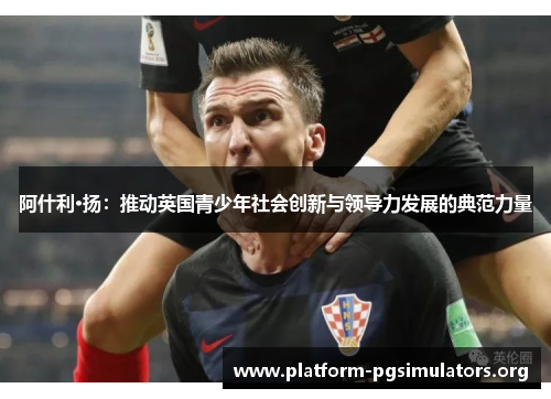 阿什利·扬：推动英国青少年社会创新与领导力发展的典范力量