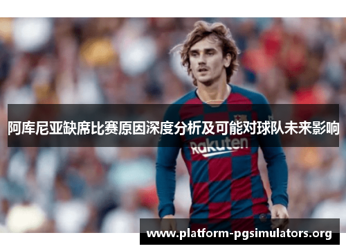 阿库尼亚缺席比赛原因深度分析及可能对球队未来影响