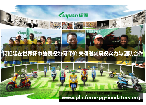 阿根廷在世界杯中的表现如何评价 关键时刻展现实力与团队合作 阿根廷在世界杯中的表现如何评价 关键时刻展现实力与团队合作