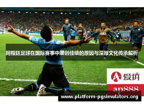 阿根廷足球在国际赛事中屡创佳绩的原因与深厚文化传承解析