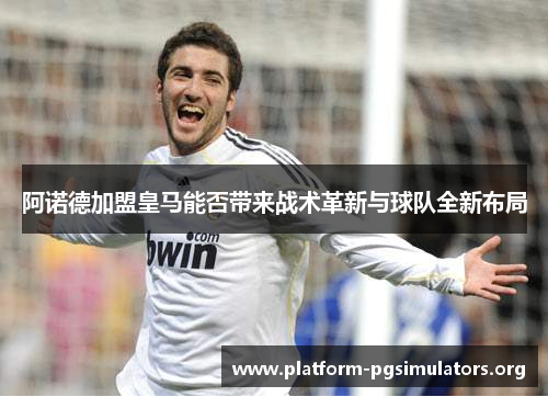 阿诺德加盟皇马能否带来战术革新与球队全新布局 阿诺德加盟皇马能否带来战术革新与球队全新布局