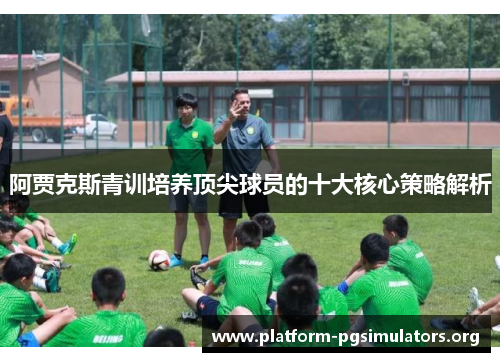 阿贾克斯青训培养顶尖球员的十大核心策略解析 阿贾克斯青训培养顶尖球员的十大核心策略解析