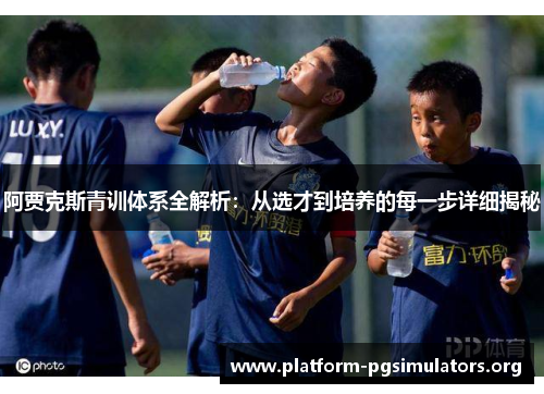 阿贾克斯青训体系全解析：从选才到培养的每一步详细揭秘