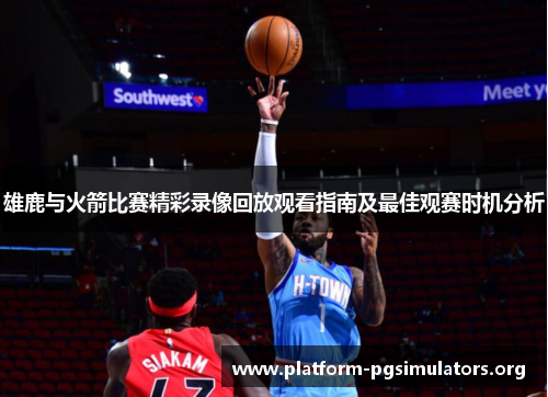雄鹿与火箭比赛精彩录像回放观看指南及最佳观赛时机分析 雄鹿与火箭比赛精彩录像回放观看指南及最佳观赛时机分析