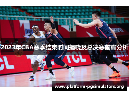 2023年CBA赛季结束时间揭晓及总决赛前瞻分析 2023年CBA赛季结束时间揭晓及总决赛前瞻分析