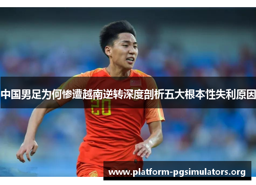 中国男足为何惨遭越南逆转深度剖析五大根本性失利原因 中国男足为何惨遭越南逆转深度剖析五大根本性失利原因