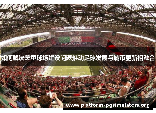 如何解决意甲球场建设问题推动足球发展与城市更新相融合