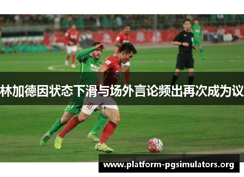 林加德因状态下滑与场外言论频出再次成为议