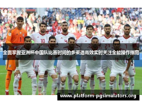 全面掌握亚洲杯中国队比赛时间的多渠道高效实时关注全能操作指南