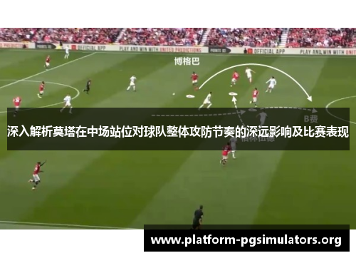 深入解析莫塔在中场站位对球队整体攻防节奏的深远影响及比赛表现