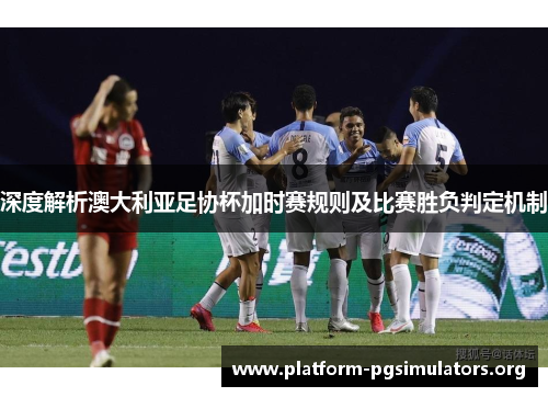 深度解析澳大利亚足协杯加时赛规则及比赛胜负判定机制