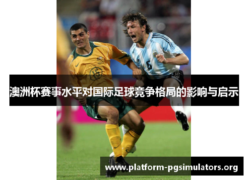 澳洲杯赛事水平对国际足球竞争格局的影响与启示 澳洲杯赛事水平对国际足球竞争格局的影响与启示