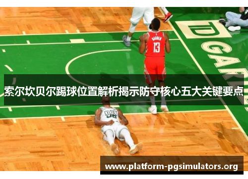 索尔坎贝尔踢球位置解析揭示防守核心五大关键要点