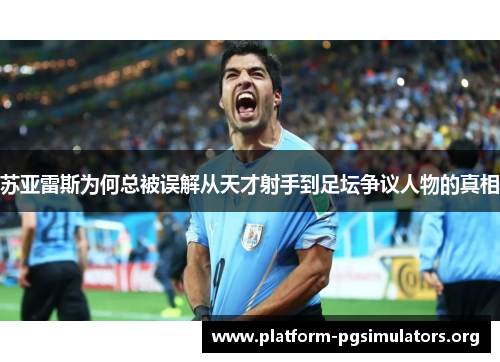苏亚雷斯为何总被误解从天才射手到足坛争议人物的真相 苏亚雷斯为何总被误解从天才射手到足坛争议人物的真相