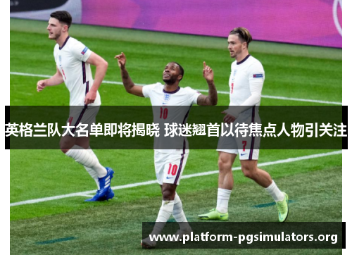 英格兰队大名单即将揭晓 球迷翘首以待焦点人物引关注