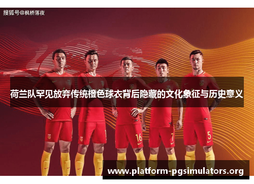 荷兰队罕见放弃传统橙色球衣背后隐藏的文化象征与历史意义