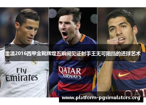 重温2016西甲金靴辉煌五瞬间见证射手王无可阻挡的进球艺术 重温2016西甲金靴辉煌五瞬间见证射手王无可阻挡的进球艺术