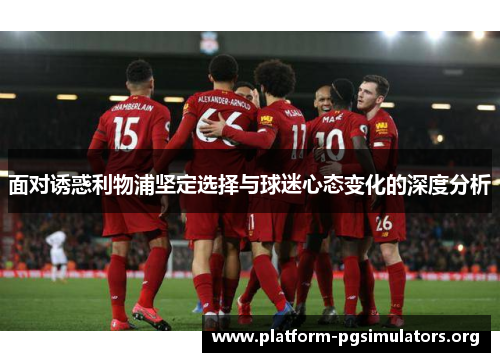 面对诱惑利物浦坚定选择与球迷心态变化的深度分析 面对诱惑利物浦坚定选择与球迷心态变化的深度分析