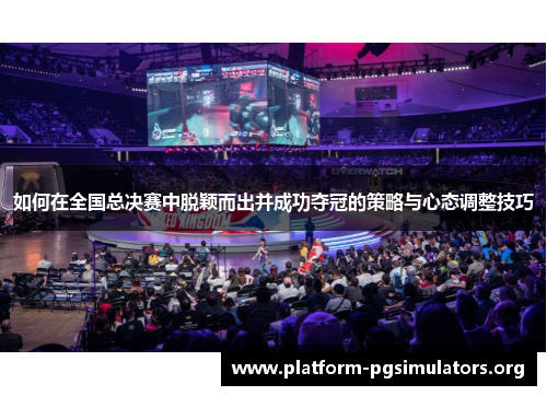 如何在全国总决赛中脱颖而出并成功夺冠的策略与心态调整技巧 如何在全国总决赛中脱颖而出并成功夺冠的策略与心态调整技巧