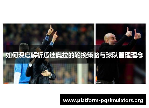如何深度解析瓜迪奥拉的轮换策略与球队管理理念 如何深度解析瓜迪奥拉的轮换策略与球队管理理念