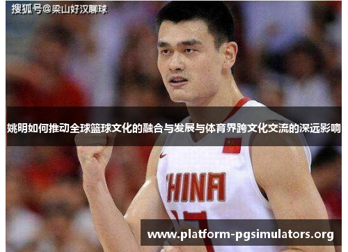 姚明如何推动全球篮球文化的融合与发展与体育界跨文化交流的深远影响