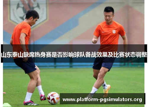 山东泰山缺席热身赛是否影响球队备战效果及比赛状态调整