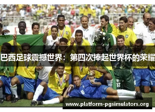 巴西足球震撼世界：第四次捧起世界杯的荣耀