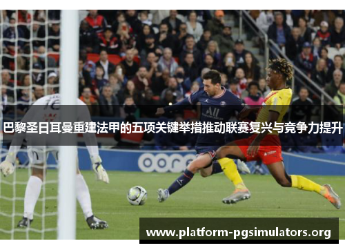 巴黎圣日耳曼重建法甲的五项关键举措推动联赛复兴与竞争力提升