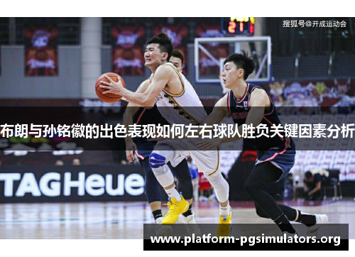 布朗与孙铭徽的出色表现如何左右球队胜负关键因素分析
