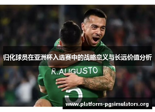 归化球员在亚洲杯入选赛中的战略意义与长远价值分析