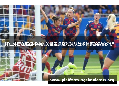 拜仁外援在超级杯中的关键表现及对球队战术体系的影响分析