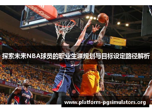 探索未来NBA球员的职业生涯规划与目标设定路径解析