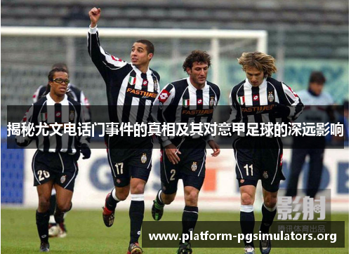 揭秘尤文电话门事件的真相及其对意甲足球的深远影响 揭秘尤文电话门事件的真相及其对意甲足球的深远影响
