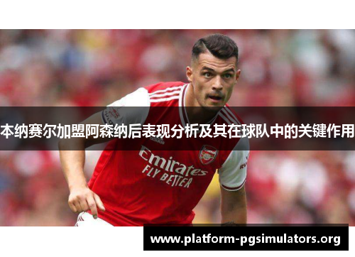 本纳赛尔加盟阿森纳后表现分析及其在球队中的关键作用
