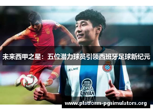 未来西甲之星：五位潜力球员引领西班牙足球新纪元
