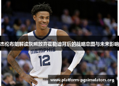 杰伦布朗解读灰熊放弃霍勒迪背后的战略意图与未来影响