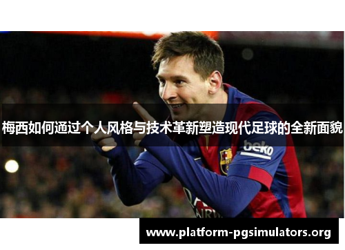 梅西如何通过个人风格与技术革新塑造现代足球的全新面貌