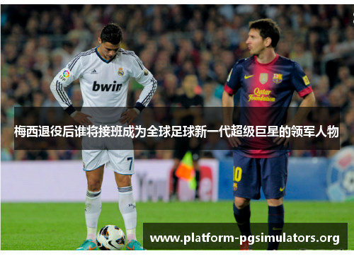 梅西退役后谁将接班成为全球足球新一代超级巨星的领军人物