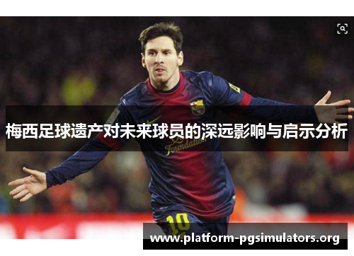 梅西足球遗产对未来球员的深远影响与启示分析